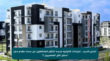 تحذير شديد.. إجراءات قانونية جديدة تنتظر المتخلفين عن سداد مقدم حجز “سكن لكل المصريين 7”